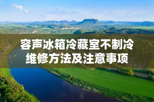 容声冰箱冷藏室不制冷维修方法及注意事项 容声冰箱冷藏室不制冷维修方法及注意事项