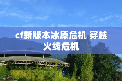 cf新版本冰原危机 穿越火线危机 cf新版本冰原危机 穿越火线危机
