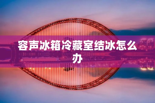 容声冰箱冷藏室结冰怎么办