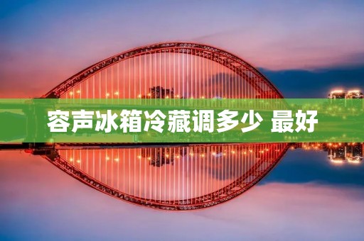 容声冰箱冷藏调多少 最好