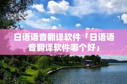 日语语音翻译软件「日语语音翻译软件哪个好」