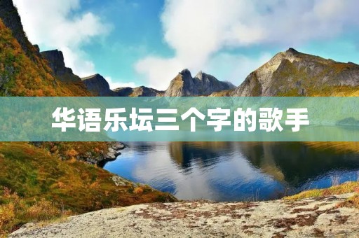 华语乐坛三个字的歌手:魅力无限 华语乐坛三个字的歌手:魅力无限