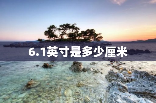 6.1英寸是多少厘米