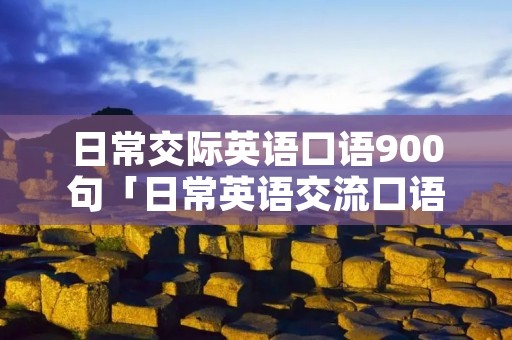 日常交际英语口语900句「日常英语交流口语900句」