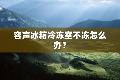 容声冰箱冷冻室不冻怎么办? 容声冰箱冷冻室不冻怎么办?