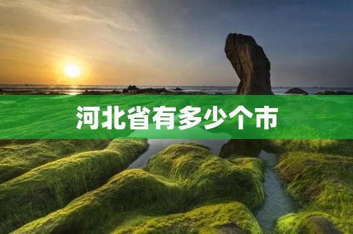 河北省有多少个市 河北省有多少个市