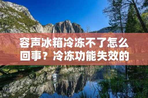 容声冰箱冷冻不了怎么回事？冷冻功能失效的原因及解决方法