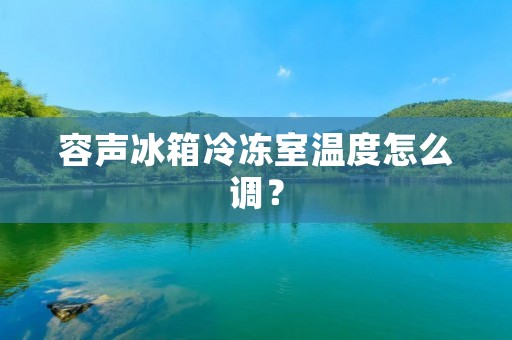 容声冰箱冷冻室温度怎么调? 容声冰箱冷冻室温度怎么调?