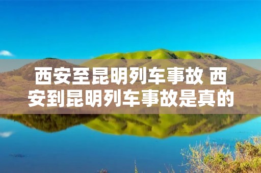 西安至昆明列车事故 西安到昆明列车事故是真的吗