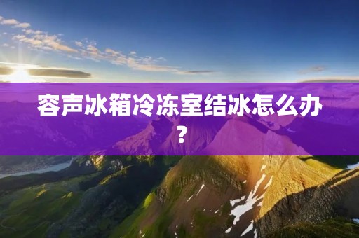 容声冰箱冷冻室结冰怎么办? 容声冰箱冷冻室结冰怎么办?