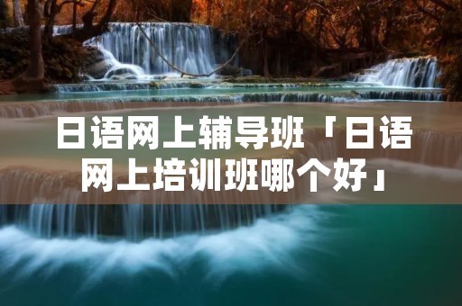 日语网上辅导班「日语网上培训班哪个好」 日语网上辅导班「日语网上培训班哪个好」