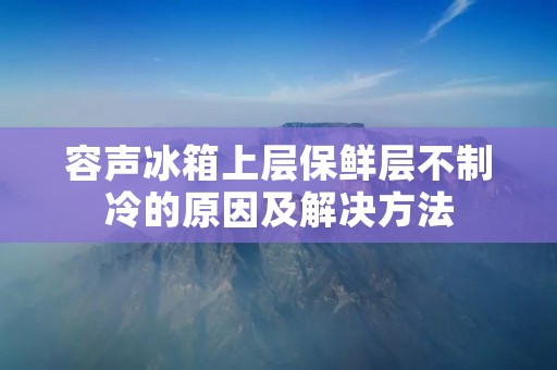 容声冰箱上层保鲜层不制冷的原因及解决方法 容声冰箱上层保鲜层不制冷的原因及解决方法