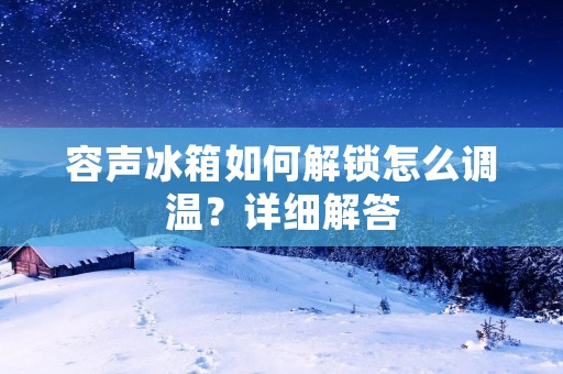容声冰箱如何解锁怎么调温?详细解答 容声冰箱如何解锁怎么调温?详细解答