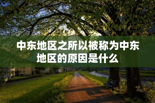 中东地区之所以被称为中东地区的原因是什么 中东地区之所以被称为中东地区的原因是什么
