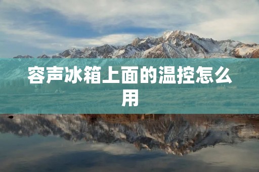 容声冰箱上面的温控怎么用