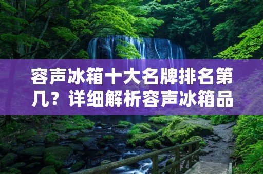 容声冰箱十大名牌排名第几?详细解析容声冰箱品牌地位 容声冰箱十大名牌排名第几?详细解析容声冰箱品牌地位