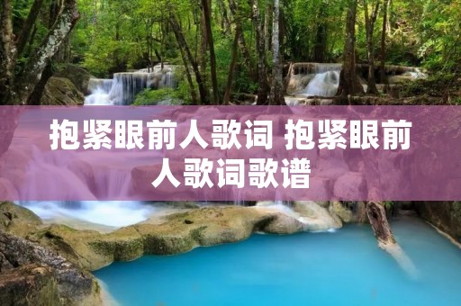 抱紧眼前人歌词 抱紧眼前人歌词歌谱 抱紧眼前人歌词 抱紧眼前人歌词歌谱