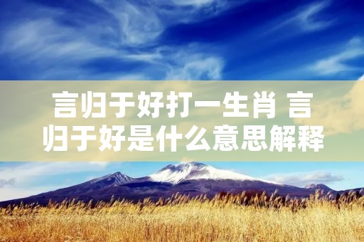 言归于好打一生肖 言归于好是什么意思解释 言归于好打一生肖 言归于好是什么意思解释