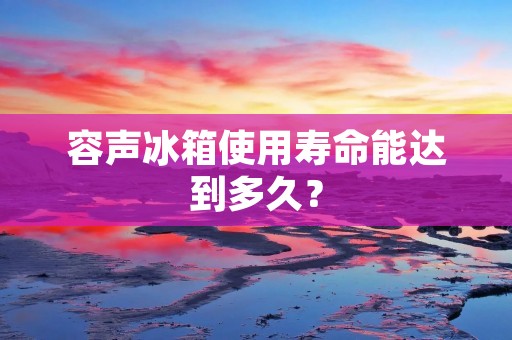 容声冰箱使用寿命能达到多久? 容声冰箱使用寿命能达到多久?