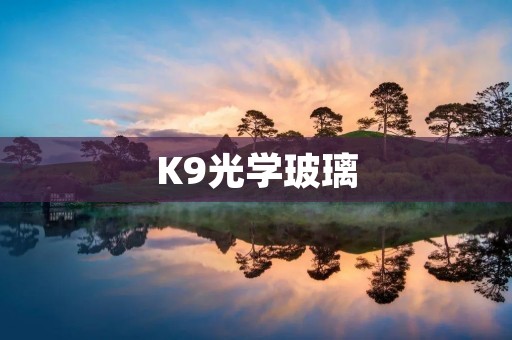 K9光学玻璃：解读高品质光学材料的应用与优势
