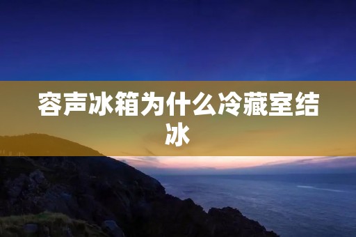 容声冰箱为什么冷藏室结冰 容声冰箱为什么冷藏室结冰