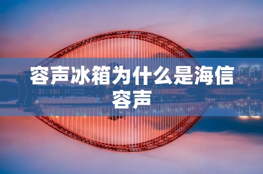 容声冰箱为什么是海信容声 容声冰箱为什么是海信容声