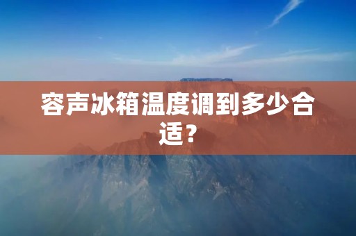 容声冰箱温度调到多少合适? 容声冰箱温度调到多少合适?