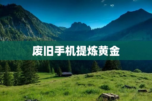 废旧手机提炼黄金：挖掘无限财富的新途径