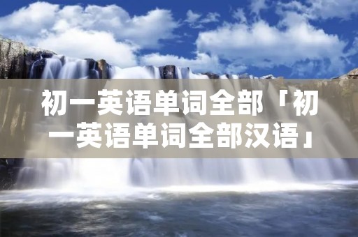 初一英语单词全部「初一英语单词全部汉语」