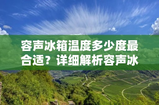 容声冰箱温度多少度最合适？详细解析容声冰箱温度设置与食物储存