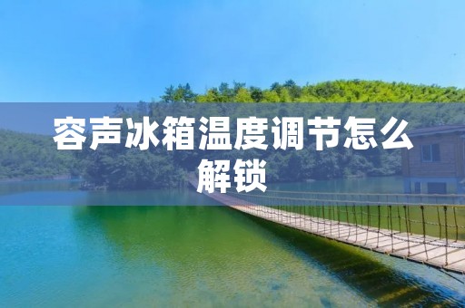 容声冰箱温度调节怎么解锁 容声冰箱温度调节怎么解锁