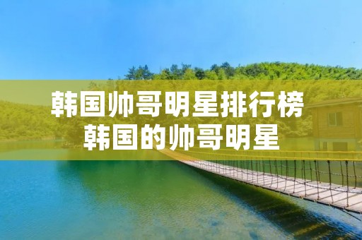 韩国帅哥明星排行榜 韩国的帅哥明星 韩国帅哥明星排行榜 韩国的帅哥明星