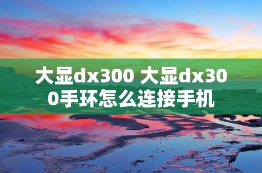 大显dx300 大显dx300手环怎么连接手机 大显dx300 大显dx300手环怎么连接手机