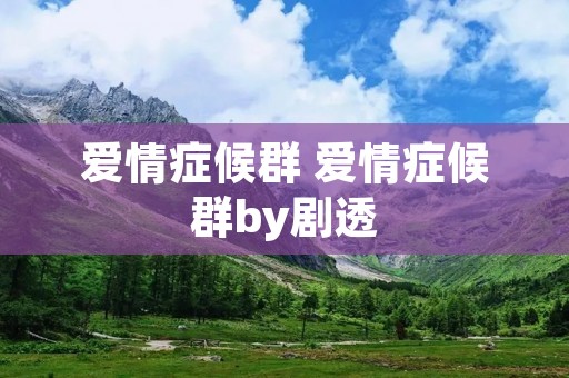爱情症候群 爱情症候群by剧透 爱情症候群 爱情症候群by剧透