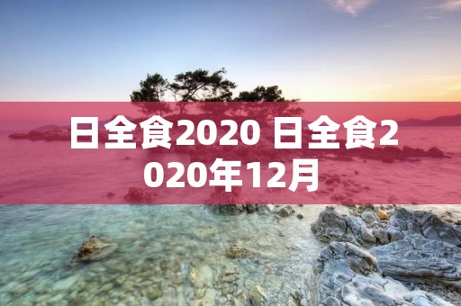 日全食2020 日全食2020年12月