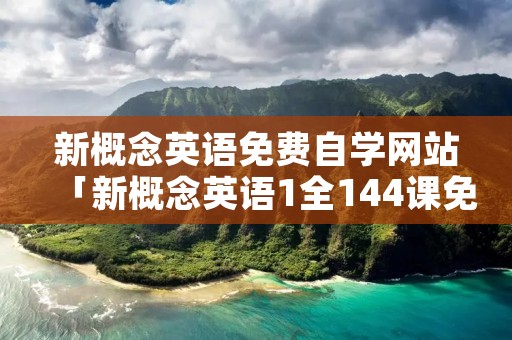 新概念英语免费自学网站「新概念英语1全144课免费」 新概念英语免费自学网站「新概念英语1全144课免费」