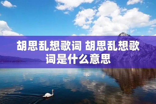 胡思乱想歌词 胡思乱想歌词是什么意思 胡思乱想歌词 胡思乱想歌词是什么意思