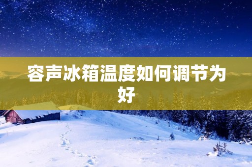 容声冰箱温度如何调节为好 容声冰箱温度如何调节为好