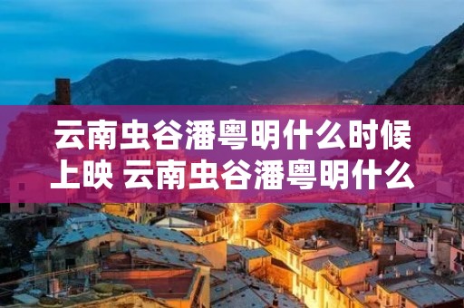 云南虫谷潘粤明什么时候上映 云南虫谷潘粤明什么时候播 云南虫谷潘粤明什么时候上映 云南虫谷潘粤明什么时候播