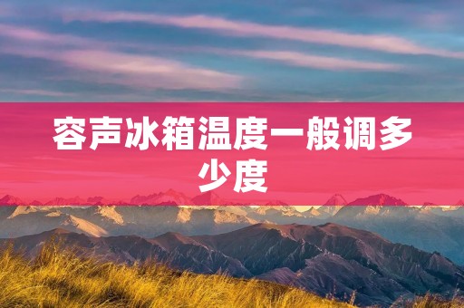 容声冰箱温度一般调多少度