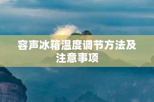 容声冰箱温度调节方法及注意事项