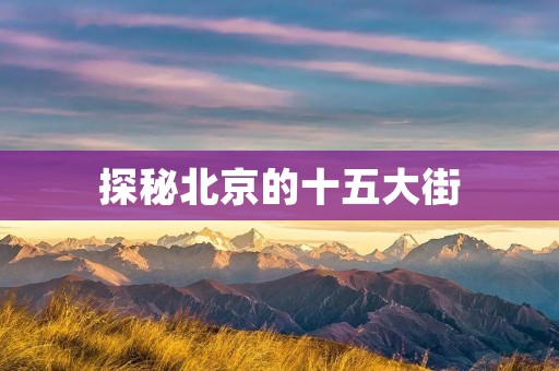 探秘北京的十五大街:一个追寻历史与文化的绝佳之地 探秘北京的十五大街:一个追寻历史与文化的绝佳之地
