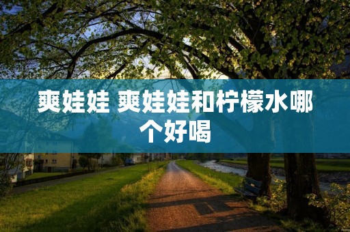 爽娃娃 爽娃娃和柠檬水哪个好喝