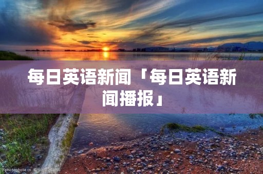 每日英语新闻「每日英语新闻播报」