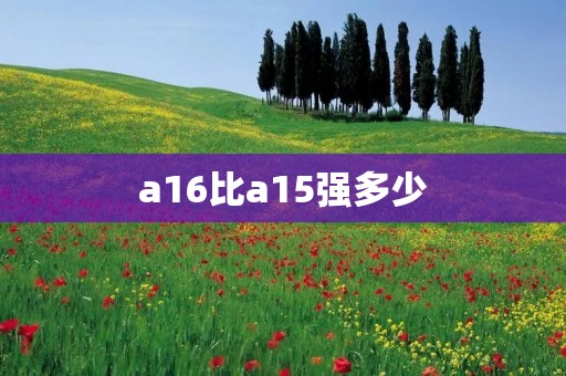 a16比a15强多少 a16比a15强多少