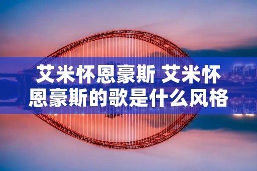 艾米怀恩豪斯 艾米怀恩豪斯的歌是什么风格 艾米怀恩豪斯 艾米怀恩豪斯的歌是什么风格