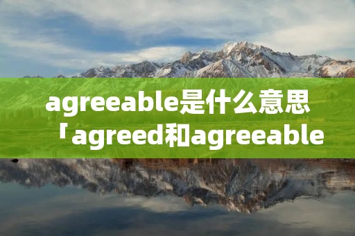 agreeable是什么意思「agreed和agreeable」 agreeable是什么意思「agreed和agreeable」