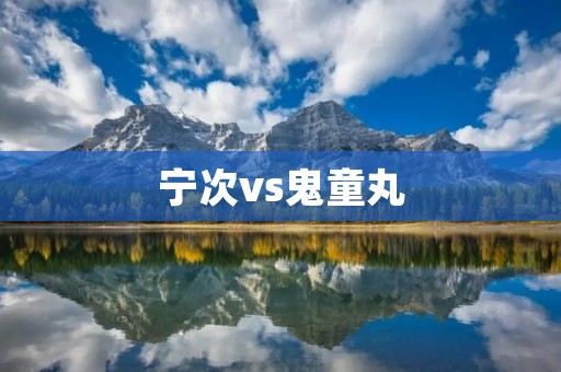 宁次vs鬼童丸：新一代忍者之争