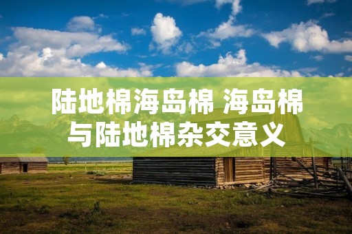 陆地棉海岛棉 海岛棉与陆地棉杂交意义