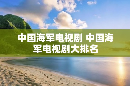 中国海军电视剧 中国海军电视剧大排名 中国海军电视剧 中国海军电视剧大排名